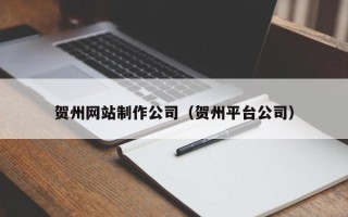 崇左贺州网站制作公司（贺州平台公司）